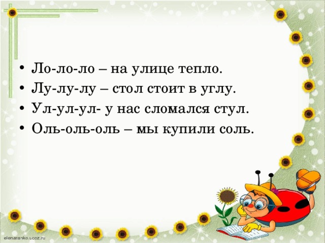 Ло-ло-ло – на улице тепло. Лу-лу-лу – стол стоит в углу. Ул-ул-ул- у нас сломался стул. Оль-оль-оль – мы купили соль. 
