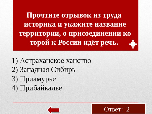 Про­чти­те от­ры­вок из труда ис­то­ри­ка и ука­жи­те на­зва­ние тер­ри­то­рии, о при­со­еди­не­нии ко­то­рой к Рос­сии идёт речь. 1) Аст­ра­хан­ское хан­ство 2) За­пад­ная Си­бирь 3) При­аму­рье 4) При­бай­ка­лье Ответ: 2 