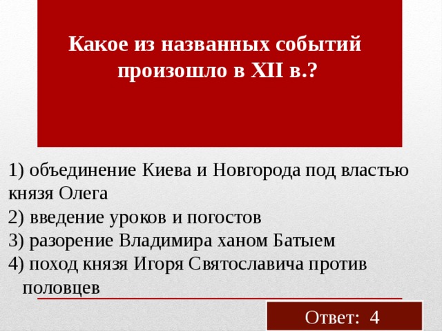 Какое из на­зван­ных со­бы­тий про­изо­шло в XII в.? 1) объ­еди­не­ние Киева и Нов­го­ро­да под вла­стью князя Олега 2) вве­де­ние уро­ков и по­го­стов 3) ра­зо­ре­ние Вла­ди­ми­ра ханом Ба­ты­ем 4) поход князя Игоря Свя­то­сла­ви­ча про­тив  по­лов­цев Ответ: 4 