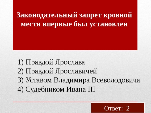За­ко­но­да­тель­ный за­прет кров­ной мести впер­вые был уста­нов­лен 1) Прав­дой Яро­сла­ва 2) Прав­дой Яро­сла­ви­чей 3) Уста­вом Вла­ди­ми­ра Все­во­ло­до­ви­ча 4) Су­деб­ни­ком Ивана III Ответ: 2 