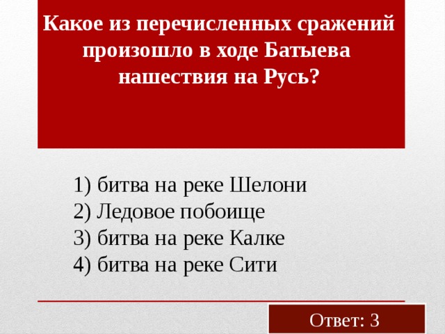 Какое из пе­ре­чис­лен­ных сра­же­ний про­изо­шло в ходе Ба­ты­ева на­ше­ствия на Русь? 1) битва на ре­ке­ Ше­ло­ни 2) Ле­до­вое по­бо­и­ще 3) битва на реке Калке 4) битва на реке Сити Ответ: 3 