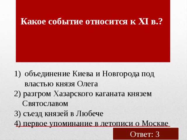 Какое со­бы­тие от­но­сит­ся к XI в.?  объ­еди­не­ние Киева и Нов­го­ро­да под  вла­стью князя Олега 2) раз­гром Ха­зар­ско­го ка­га­на­та кня­зем  Свя­то­сла­вом 3) съезд кня­зей в Лю­бе­че 4) пер­вое упо­ми­на­ние в ле­то­пи­си о Москве Ответ: 3 