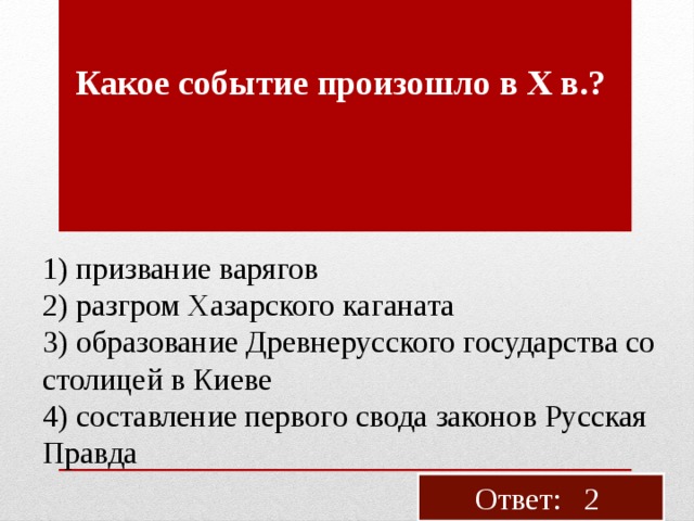 Какое со­бы­тие про­изо­шло в X в.? 1) при­зва­ние ва­ря­гов 2) раз­гром Ха­зар­ско­го ка­га­на­та 3) об­ра­зо­ва­ние Древ­не­рус­ско­го го­су­дар­ства со сто­ли­цей в Киеве 4) со­став­ле­ние пер­во­го свода за­ко­нов Рус­ская Прав­да Ответ: 2 