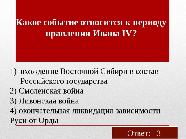 Какое со­бы­тие от­но­сит­ся к пе­ри­о­ду прав­ле­ния Ивана IV? вхож­де­ние Во­сточ­ной Си­би­ри в со­став  Рос­сий­ско­го го­су­дар­ства 2) Смо­лен­ская война 3) Ли­вон­ская война 4) окон­ча­тель­ная лик­ви­да­ция за­ви­си­мо­сти Руси от Орды Ответ: 3 
