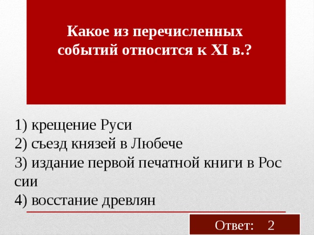  Какое из пе­ре­чис­лен­ных со­бы­тий от­но­сит­ся к XI в.? 1) кре­ще­ние Руси 2) съезд кня­зей в Лю­бе­че 3) из­да­ние пер­вой пе­чат­ной книги в Рос­сии 4) вос­ста­ние древ­лян Ответ: 2 