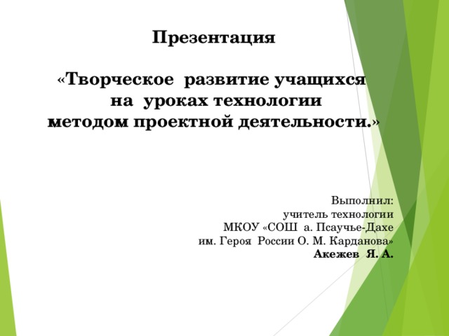 Презентация  «Творческое развитие учащихся  на уроках технологии методом проектной деятельности.»    Выполнил: учитель технологии МКОУ «СОШ а. Псаучье-Дахе им. Героя России О. М. Карданова» Акежев Я. А.         