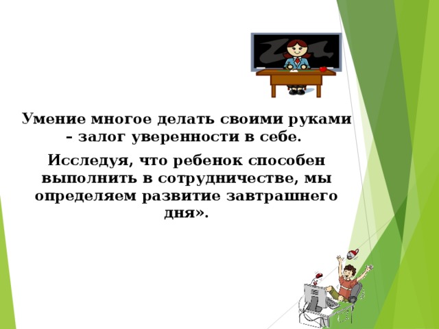     Умение многое делать своими руками – залог уверенности в себе. Исследуя, что ребенок способен выполнить в сотрудничестве, мы определяем развитие завтрашнего дня».   