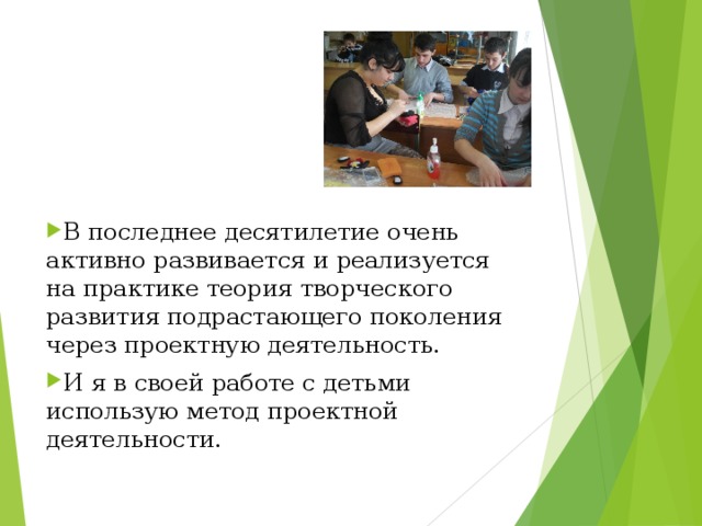 В последнее десятилетие очень активно развивается и реализуется на практике теория творческого развития подрастающего поколения через проектную деятельность. И я в своей работе с детьми использую метод проектной деятельности. 