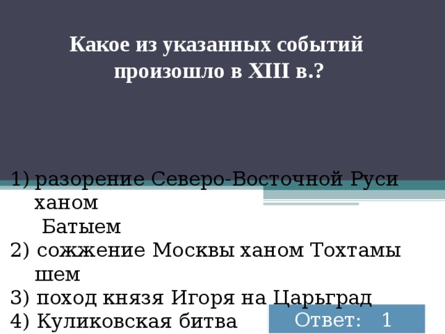 Какое из ука­зан­ных со­бы­тий про­изо­шло в XIII в.? ра­зо­ре­ние Се­ве­ро-Во­сточ­ной Руси ханом  Ба­ты­ем 2) со­жже­ние Моск­вы ханом Тох­та­мы­шем 3) поход князя Игоря на Ца­рь­град 4) Ку­ли­ков­ская битва Ответ: 1 