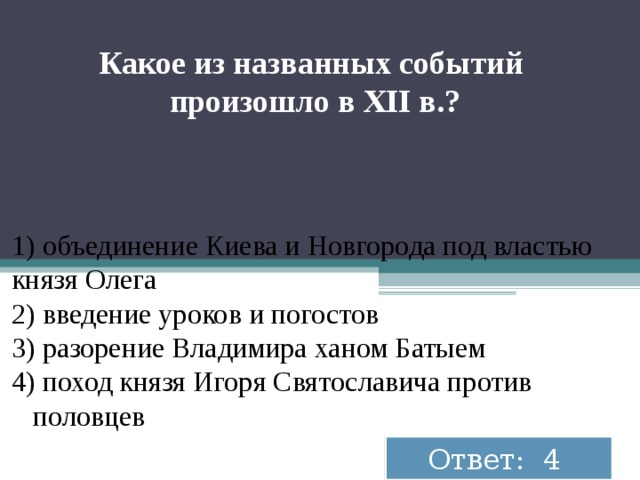 Какое из на­зван­ных со­бы­тий про­изо­шло в XII в.? 1) объ­еди­не­ние Киева и Нов­го­ро­да под вла­стью князя Олега 2) вве­де­ние уро­ков и по­го­стов 3) ра­зо­ре­ние Вла­ди­ми­ра ханом Ба­ты­ем 4) поход князя Игоря Свя­то­сла­ви­ча про­тив  по­лов­цев Ответ: 4 