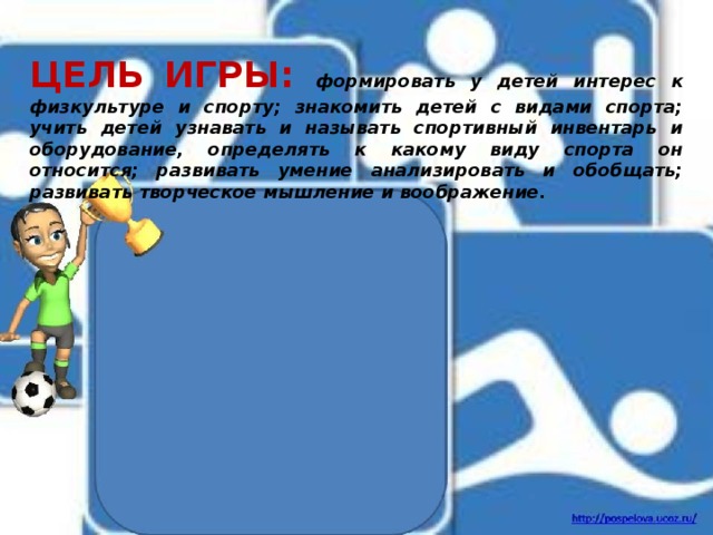 ЦЕЛЬ ИГРЫ: формировать у детей интерес к физкультуре и спорту; знакомить детей с видами спорта; учить детей узнавать и называть спортивный инвентарь и оборудование, определять к какому виду спорта он относится; развивать умение анализировать и обобщать; развивать творческое мышление и воображение. 