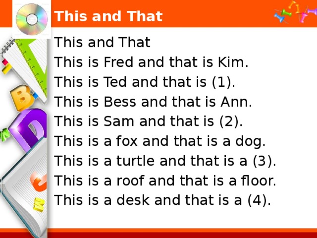 This and That This and That This is Fred and that is Kim. This is Ted and that is (1). This is Bess and that is Ann. This is Sam and that is (2). This is a fox and that is a dog. This is a turtle and that is a (3). This is a roof and that is a floor. This is a desk and that is a (4). 