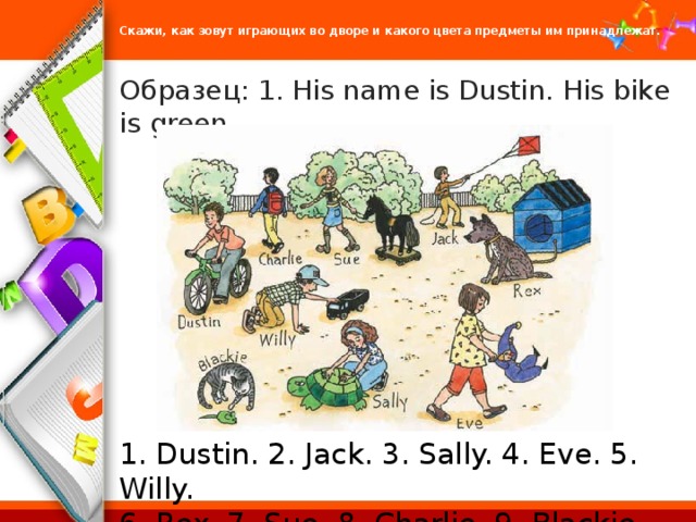 Скажи, как зовут играющих во дворе и какого цвета предметы им принадлежат.   Oбразец: 1. His name is Dustin. His bike is green. 1. Dustin. 2. Jack. 3. Sally. 4. Eve. 5. Willy. 6. Rex. 7. Sue. 8. Charlie. 9. Blackie. 