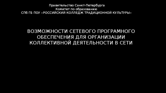 Правительство Санкт-Петербурга Комитет по образованию СПб ГБ ПОУ «РОССИЙСКИЙ КОЛЛЕДЖ ТРАДИЦИОННОЙ КУЛЬТУРЫ» ВОЗМОЖНОСТИ СЕТЕВОГО ПРОГРАМНОГО ОБЕСПЕЧЕНИЯ ДЛЯ ОРГАНИЗАЦИИ КОЛЛЕКТИВНОЙ ДЕЯТЕЛЬНОСТИ В СЕТИ 