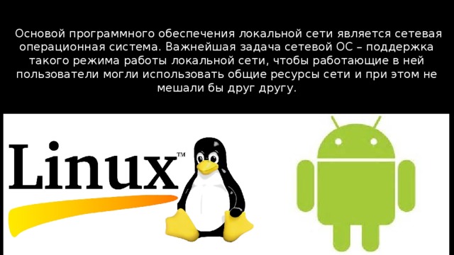  Основой программного обеспечения локальной сети является сетевая операционная система. Важнейшая задача сетевой ОС – поддержка такого режима работы локальной сети, чтобы работающие в ней пользователи могли использовать общие ресурсы сети и при этом не мешали бы друг другу. 