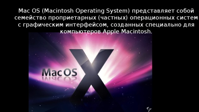 Mac OS (Macintosh Operating System) представляет собой семейство проприетарных (частных) операционных систем с графическим интерфейсом, созданных специально для компьютеров Apple Macintosh. 