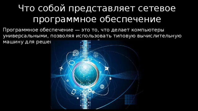 Что собой представляет сетевое программное обеспечение Программное обеспечение — это то, что делает компьютеры универсальными, позволяя использовать типовую вычислительную машину для решения самых разнообразных задач. Программное обеспечение — это то, что делает компьютеры универсальными, позволяя использовать типовую вычислительную машину для решения самых разнообразных задач[13]. 