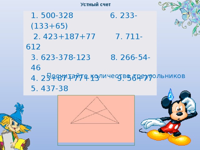 Устный счет 1. 500-328 6. 233-(133+65)  2. 423+187+77 7. 711-612 3. 623-378-123 8. 266-54-46 4. 23+87+77+13 9. 56+77 5. 437-38 Посчитайте количество треугольников  