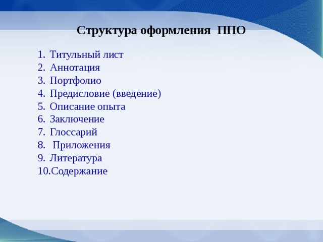 Структура оформления ППО Титульный лист Аннотация Портфолио Предисловие (введение) Описание опыта Заключение Глоссарий  Приложения Литература Содержание 
