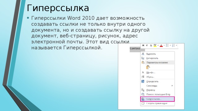 Гиперссылка Гиперссылки Word 2010 дает возможность создавать ссылки не только внутри одного документа, но и создавать ссылку на другой документ, веб-страницу, рисунок, адрес электронной почты. Этот вид ссылки называется Гиперссылкой. 