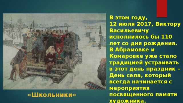 В этом году, 12 июля 2017, Виктору Васильевичу исполнилось бы 110 лет со дня рождения. В Абрамовке и Комаровке уже стало традицией устраивать в этот день праздник – День села, который всегда начинается с мероприятия посвященного памяти художника. «Школьники» 
