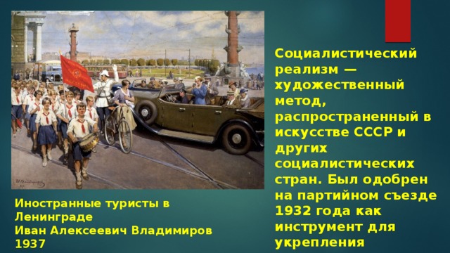Социалистический реализм — художественный метод, распространенный в искусстве СССР и других социалистических стран. Был одобрен на партийном съезде 1932 года как инструмент для укрепления авторитета партии и продвижения государственных идей. Иностранные туристы в Ленинграде Иван Алексеевич Владимиров 1937 
