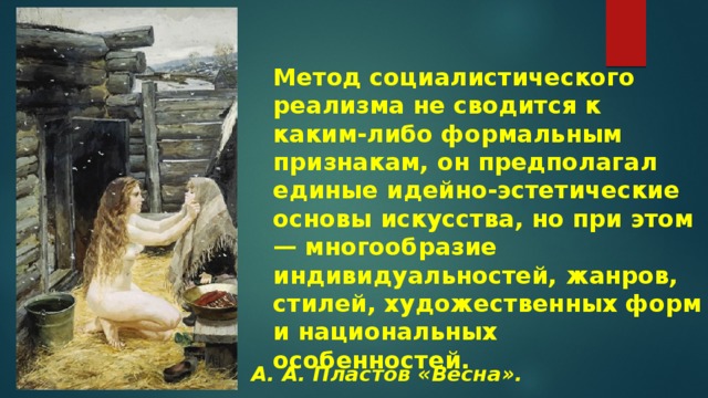 Метод социалистического реализма не сводится к каким-либо формальным признакам, он предполагал единые идейно-эстетические основы искусства, но при этом — многообразие индивидуальностей, жанров, стилей, художественных форм и национальных особенностей. А. А. Пластов «Весна». 