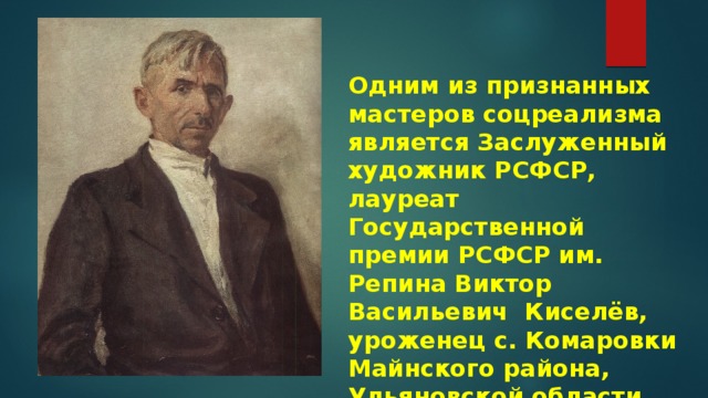 Одним из признанных мастеров соцреализма является Заслуженный художник РСФСР, лауреат Государственной премии РСФСР им. Репина Виктор Васильевич Киселёв, уроженец с. Комаровки Майнского района, Ульяновской области.  