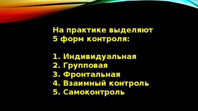 На практике выделяют 5 форм контроля:  1. Индивидуальная 2. Групповая 3. Фронтальная 4. Взаимный контроль 5. Самоконтроль 