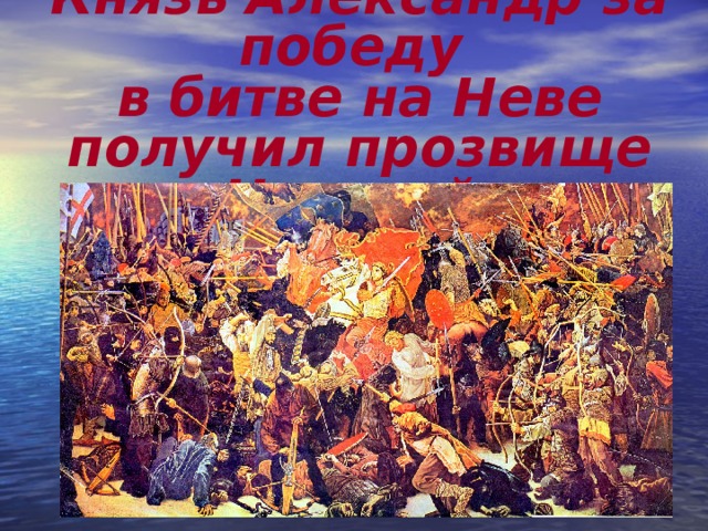 Князь Александр за победу  в битве на Неве получил прозвище «Невский». 