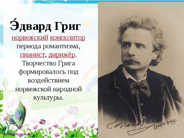 Э́двард Григ норвежский   композитор   периода романтизма,  пианист ,  дирижёр . Творчество Грига формировалось под воздействием норвежской народной культуры.   