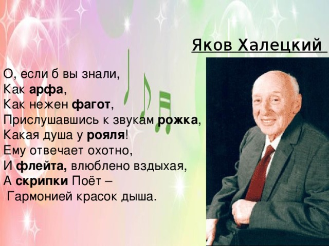 Яков Халецкий О, если б вы знали, Как арфа , Как нежен  фагот , Прислушавшись к звукам  рожка , Какая душа у  рояля ! Ему отвечает охотно, И  флейта,  влюблено вздыхая, А  скрипки  Поёт –   Гармонией красок дыша. 