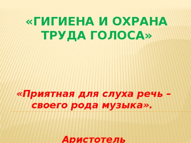 «Гигиена и охрана труда голоса» «Приятная для слуха речь – своего рода музыка».   Аристотель 