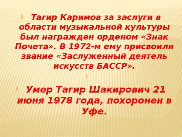  Тагир Каримов за заслуги в области музыкальной культуры был награжден орденом «Знак Почета». В 1972-м ему присвоили звание «Заслуженный деятель искусств БАССР».   Умер Тагир Шакирович 21 июня 1978 года, похоронен в Уфе. 