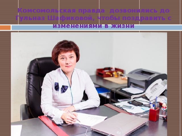 Комсомольская правда дозвонились до Гульназ Шафиковой, чтобы поздравить с изменениями в жизни   