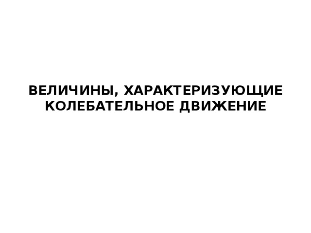 ВЕЛИЧИНЫ, ХАРАКТЕРИЗУЮЩИЕ КОЛЕБАТЕЛЬНОЕ ДВИЖЕНИЕ 