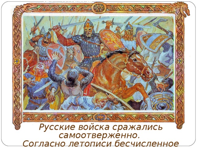 Русские войска сражались самоотверженно. Согласно летописи бесчисленное множество шведов положил и сам князь Александр. 