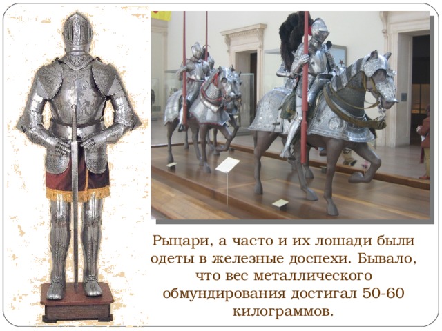 Рыцари, а часто и их лошади были одеты в железные доспехи. Бывало, что вес металлического обмундирования достигал 50-60 килограммов. 