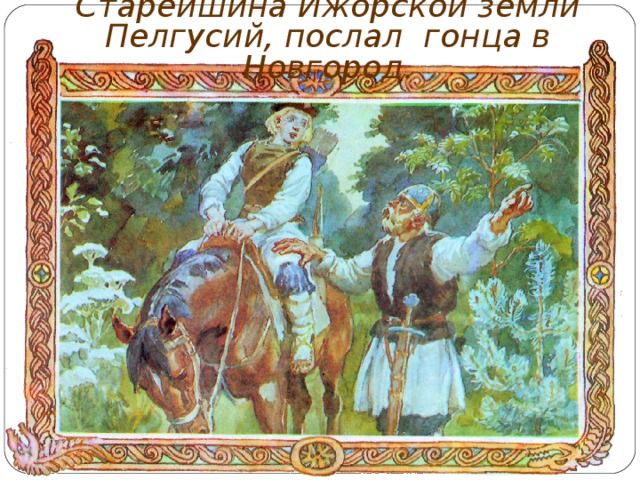 C тарейшина Ижорской земли Пелгусий, послал гонца в Новгород. 
