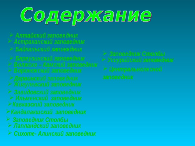  Алтайский заповедник  Астраханский заповедник  Байкальский заповедник  Заповедник Столбы  Баргузинский заповедник  Уссурийский заповедник  Волжско – Камский заповедник  Центральнолесной заповедник  Воронежский заповедник Дарвинский заповедник  Жигулевский заповедник  Завидовский заповедник  Ильменский заповедник Кавказский заповедник Кандалакшский заповедник  Заповедник Столбы  Лапландский заповедник  Сихоте- Алинский заповедник 