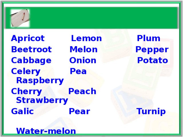 Apricot  Lemon  Plum Beetroot  Melon  Pepper Cabbage  Onion  Potato Celery  Pea  Raspberry Cherry  Peach  Strawberry Galic  Pear  Turnip  Water-melon 