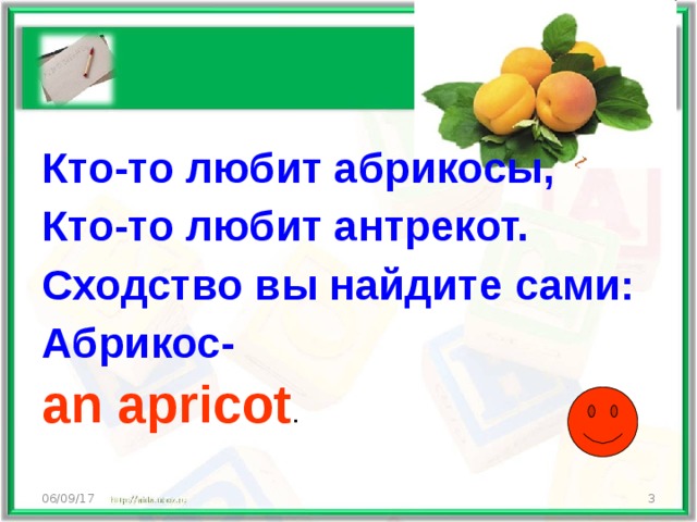 Кто-то любит абрикосы, Кто-то любит антрекот. Сходство вы найдите сами: Абрикос- an apricot . 06/09/17  
