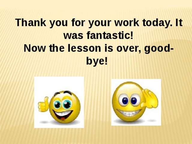 Thank you for your work today. It was fantastic! Now the lesson is over, good-bye!  