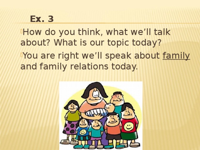  Ex. 3 How do you think, what we’ll talk about? What is our topic today? You are right we’ll speak about family and family relations today. 