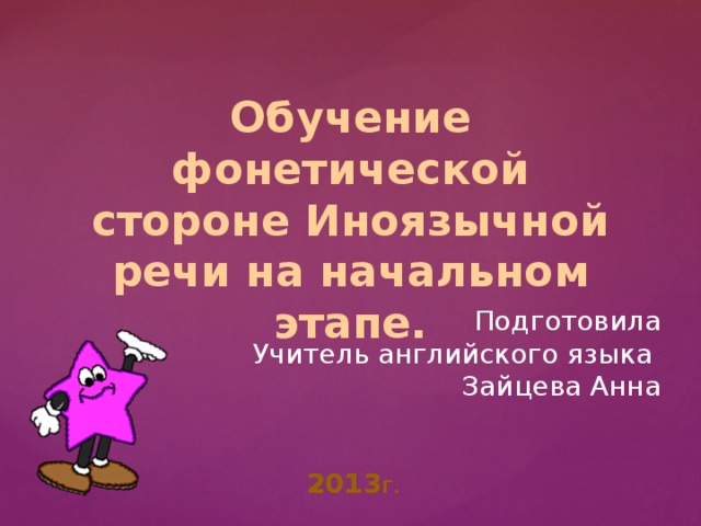 Обучение фонетической стороне Иноязычной речи на начальном этапе. Подготовила  Учитель английского языка Зайцева Анна 2013 г. 