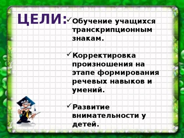 Цели: Обучение учащихся транскрипционным знакам.  Корректировка произношения на этапе формирования речевых навыков и умений.  Развитие внимательности у детей.  Формирование ассоциативных навыков. 