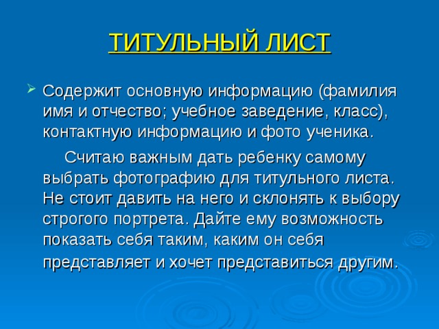 ТИТУЛЬНЫЙ ЛИСТ Содержит основную информацию (фамилия имя и отчество; учебное заведение, класс), контактную информацию и фото ученика.  Считаю важным дать ребенку самому выбрать фотографию для титульного листа. Не стоит давить на него и склонять к выбору строгого портрета. Дайте ему возможность показать себя таким, каким он себя представляет и хочет представиться другим.  