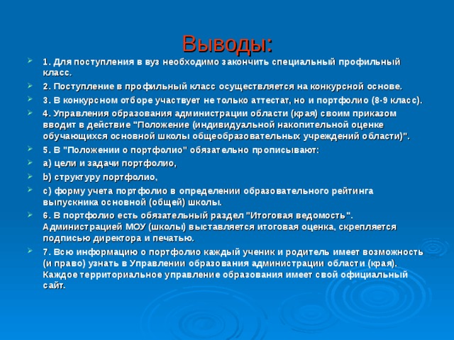 Выводы: 1. Для поступления в вуз необходимо закончить специальный профильный класс. 2. Поступление в профильный класс осуществляется на конкурсной основе. 3. В конкурсном отборе участвует не только аттестат, но и портфолио (8-9 класс). 4. Управления образования администрации области (края) своим приказом вводит в действие 