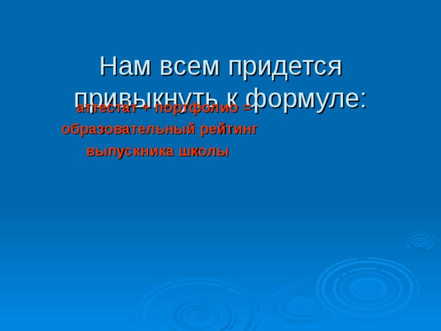  Нам всем придется привыкнуть к формуле:    аттестат + портфолио =  образовательный рейтинг  выпускника школы      