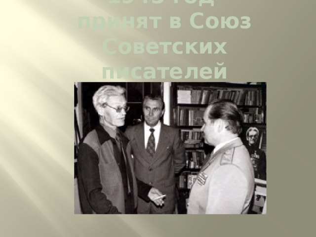 1945 год  принят в Союз Советских писателей 